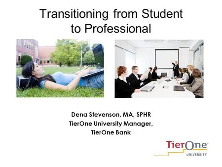 Transitioning from Student to Professional Dena Stevenson, MA, SPHR TierOne University Manager, TierOne Bank.