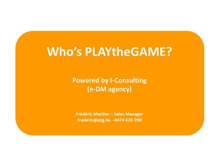Whos PLAYtheGAME? Powered by I-Consulting (e-DM agency) Frédéric Martins – Sales Manager - 0474 620 390.
