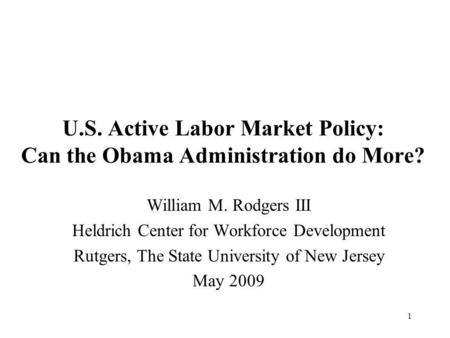 1 U.S. Active Labor Market Policy: Can the Obama Administration do More? William M. Rodgers III Heldrich Center for Workforce Development Rutgers, The.