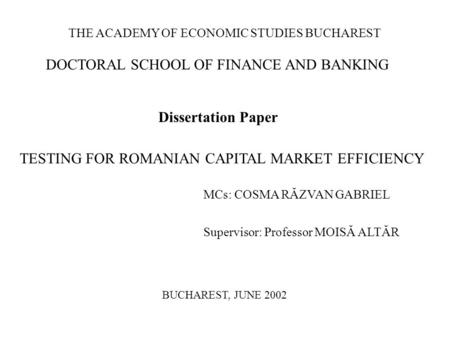 THE ACADEMY OF ECONOMIC STUDIES BUCHAREST DOCTORAL SCHOOL OF FINANCE AND BANKING Dissertation Paper TESTING FOR ROMANIAN CAPITAL MARKET EFFICIENCY MCs: