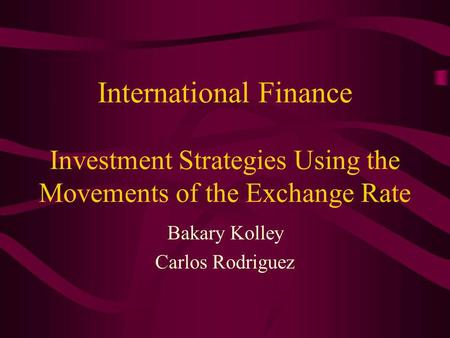 International Finance Investment Strategies Using the Movements of the Exchange Rate Bakary Kolley Carlos Rodriguez.