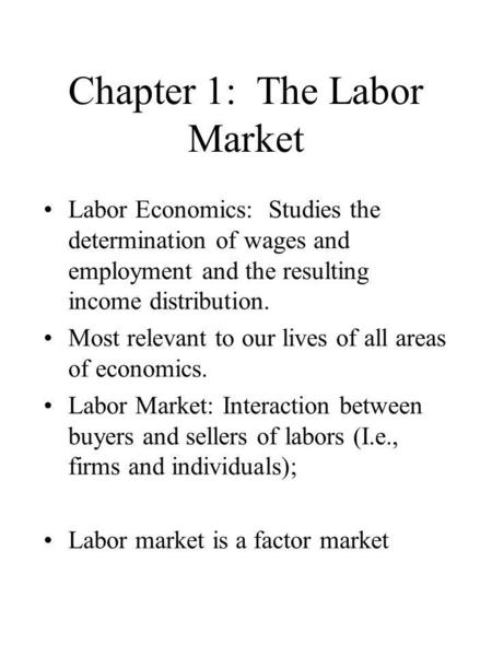 Chapter 1: The Labor Market Labor Economics: Studies the determination of wages and employment and the resulting income distribution. Most relevant to.
