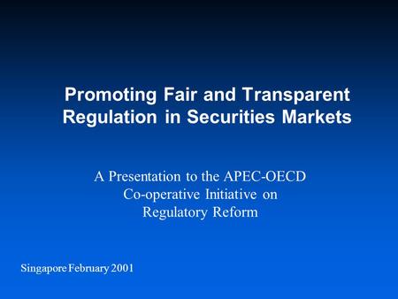 Singapore February 2001 Promoting Fair and Transparent Regulation in Securities Markets A Presentation to the APEC-OECD Co-operative Initiative on Regulatory.