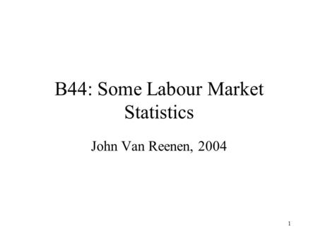 1 B44: Some Labour Market Statistics John Van Reenen, 2004.