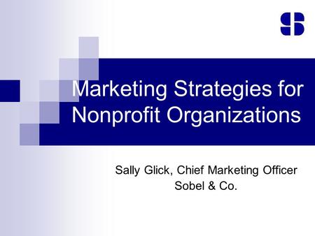 Marketing Strategies for Nonprofit Organizations Sally Glick, Chief Marketing Officer Sobel & Co.