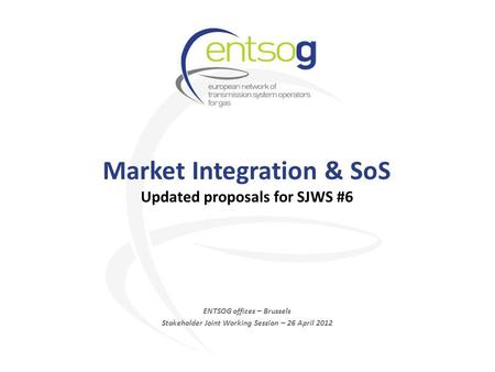 Market Integration & SoS Updated proposals for SJWS #6 ENTSOG offices – Brussels Stakeholder Joint Working Session – 26 April 2012.