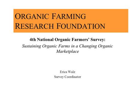 O RGANIC F ARMING R ESEARCH F OUNDATION 4th National Organic Farmers Survey: Sustaining Organic Farms in a Changing Organic Marketplace Erica Walz Survey.
