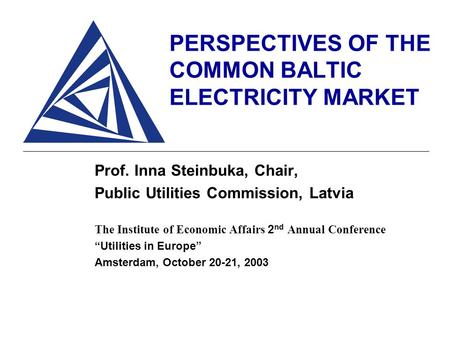 PERSPECTIVES OF THE COMMON BALTIC ELECTRICITY MARKET Prof. Inna Steinbuka, Chair, Public Utilities Commission, Latvia The Institute of Economic Affairs.