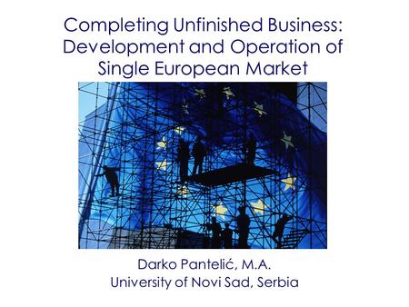 Completing Unfinished Business: Development and Operation of Single European Market Darko Pantelić, M.A. University of Novi Sad, Serbia.