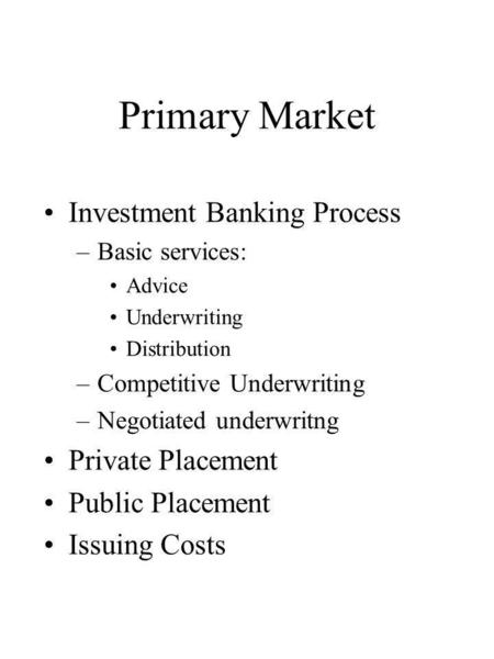 Primary Market Investment Banking Process –Basic services: Advice Underwriting Distribution –Competitive Underwriting –Negotiated underwritng Private Placement.