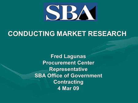 CONDUCTING MARKET RESEARCH Fred Lagunas Procurement Center Representative SBA Office of Government Contracting 4 Mar 09.