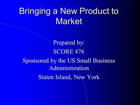 Bringing a New Product to Market Prepared by: SCORE 476 Sponsored by the US Small Business Administsration Staten Island, New York.