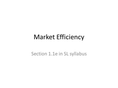 Market Efficiency Section 1.1e in SL syllabus. 1.1e Market efficiency The workings of a truly free market guarantee that resources will not be used if.
