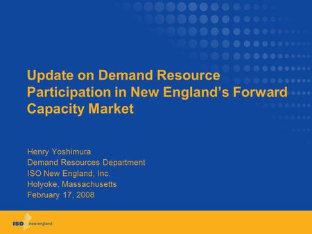 Update on Demand Resource Participation in New Englands Forward Capacity Market Henry Yoshimura Demand Resources Department ISO New England, Inc. Holyoke,