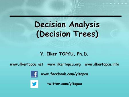 Decision Analysis (Decision Trees) Y. İlker TOPCU, Ph.D. www.ilkertopcu.net www.ilkertopcu.org www.ilkertopcu.info www.facebook.com/yitopcu twitter.com/yitopcu.