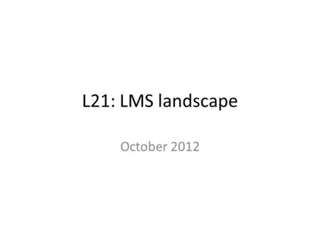 L21: LMS landscape October 2012. Market share summary (2011 data) ProductMarket share Blackboard60% Moodle19% Desire2Learn7% Sakai7% Homegrown1%