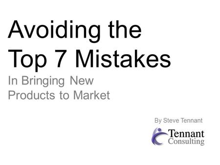 Avoiding the Top 7 Mistakes In Bringing New Products to Market By Steve Tennant.