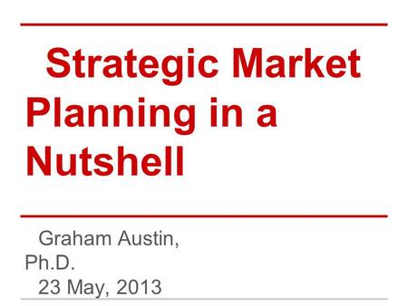 Strategic Market Planning in a Nutshell Graham Austin, Ph.D. 23 May, 2013.