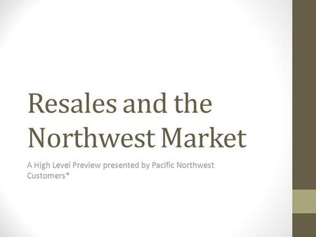 Resales and the Northwest Market A High Level Preview presented by Pacific Northwest Customers*