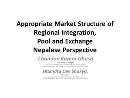 Appropriate Market Structure of Regional Integration, Pool and Exchange Nepalese Perspective Chandan Kumar Ghosh Assistant Manager, Nepal India Electricity.