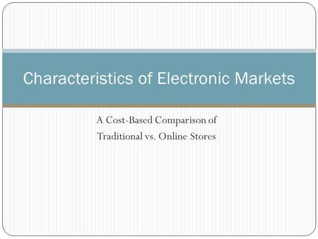 A Cost-Based Comparison of Traditional vs. Online Stores Characteristics of Electronic Markets.