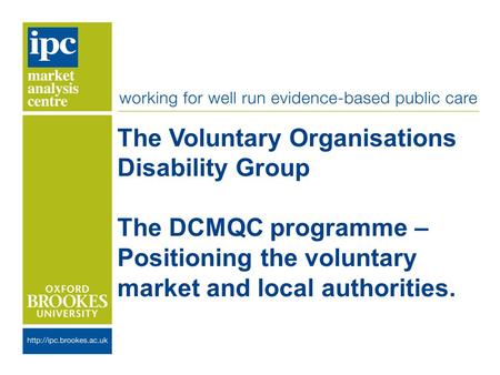 The Voluntary Organisations Disability Group The DCMQC programme – Positioning the voluntary market and local authorities.