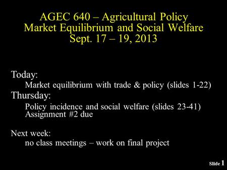 Slide 1 AGEC 640 – Agricultural Policy Market Equilibrium and Social Welfare Sept. 17 – 19, 2013 Today: Market equilibrium with trade & policy (slides.