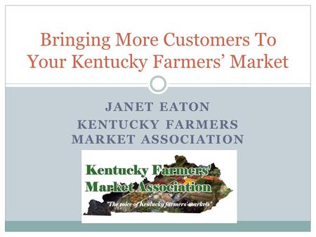 JANET EATON KENTUCKY FARMERS MARKET ASSOCIATION Bringing More Customers To Your Kentucky Farmers Market.