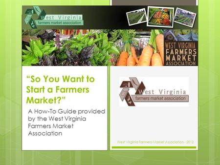 So You Want to Start a Farmers Market? A How-To Guide provided by the West Virginia Farmers Market Association West Virginia Farmers Market Association.