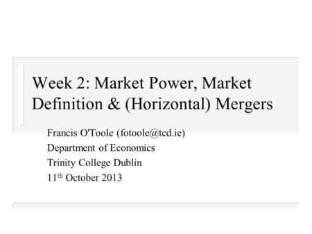 Week 2: Market Power, Market Definition & (Horizontal) Mergers Francis O'Toole Department of Economics Trinity College Dublin 11 th October.