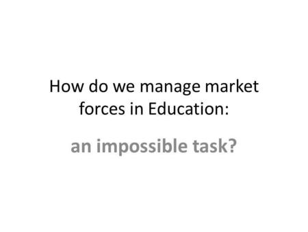 How do we manage market forces in Education: an impossible task?