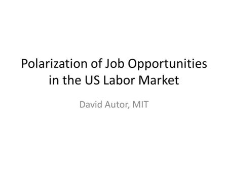 Polarization of Job Opportunities in the US Labor Market David Autor, MIT.