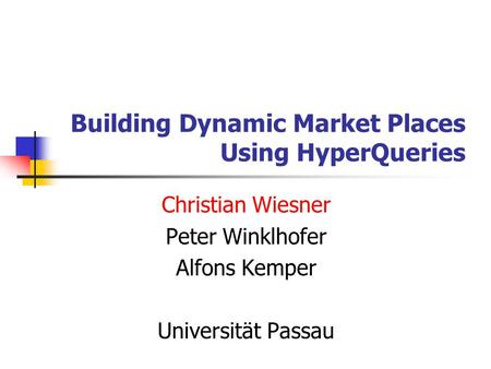 Building Dynamic Market Places Using HyperQueries Christian Wiesner Peter Winklhofer Alfons Kemper Universität Passau.