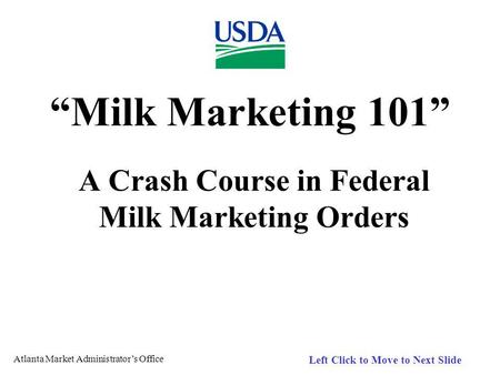 Atlanta Market Administrators Office Left Click to Move to Next Slide Milk Marketing 101 A Crash Course in Federal Milk Marketing Orders.