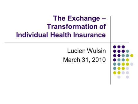 The Exchange – Transformation of Individual Health Insurance Lucien Wulsin March 31, 2010.