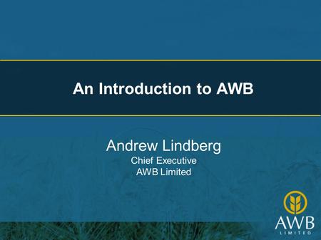 An Introduction to AWB Andrew Lindberg Chief Executive AWB Limited.