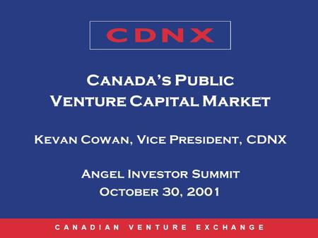 C A N A D I A N V E N T U R E E X C H A N G E Canadas Public Venture Capital Market Kevan Cowan, Vice President, CDNX Angel Investor Summit October 30,