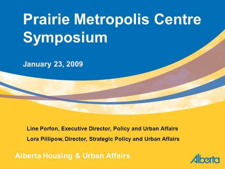 1 Prairie Metropolis Centre Symposium January 23, 2009 Line Porfon, Executive Director, Policy and Urban Affairs Lora Pillipow, Director, Strategic Policy.