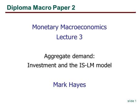 Slide 1 Diploma Macro Paper 2 Monetary Macroeconomics Lecture 3 Aggregate demand: Investment and the IS-LM model Mark Hayes.