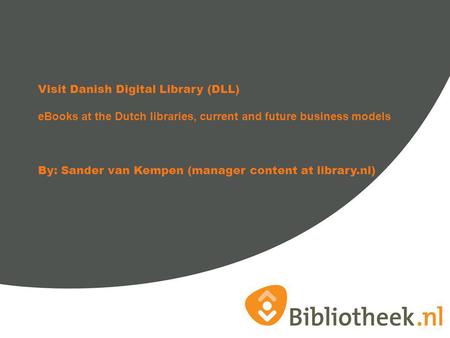 Visit Danish Digital Library (DLL) eBooks at the Dutch libraries, current and future business models By: Sander van Kempen (manager content at library.nl)