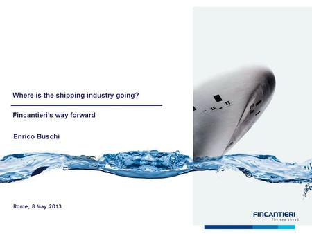 Montecarlo, 4 May, 2011 Where is the shipping industry going? Fincantieris way forward Rome, 8 May 2013 Enrico Buschi.