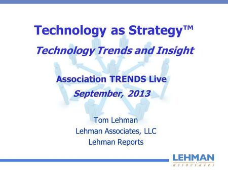 Technology as Strategy Technology Trends and Insight Tom Lehman Lehman Associates, LLC Lehman Reports Association TRENDS Live September, 2013.