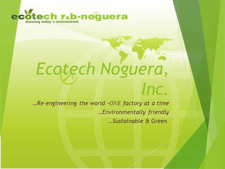 Ecotech Noguera, Inc. …Re-engineering the world – ONE factory at a time …Environmentally friendly …Sustainable & Green.