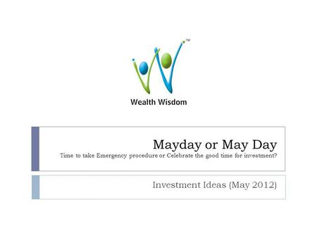 Mayday or May Day Time to take Emergency procedure or Celebrate the good time for investment? Investment Ideas (May 2012)