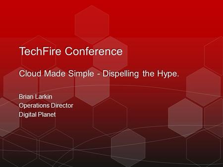 TechFire Conference Cloud Made Simple - Dispelling the Hype. Brian Larkin Operations Director Digital Planet Brian Larkin Operations Director Digital Planet.