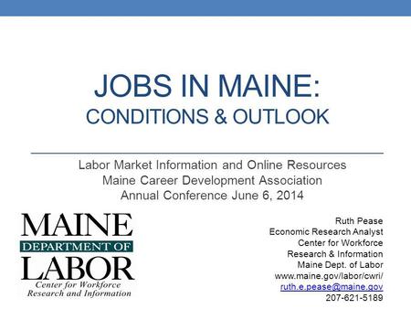 JOBS IN MAINE: CONDITIONS & OUTLOOK Labor Market Information and Online Resources Maine Career Development Association Annual Conference June 6, 2014 Ruth.