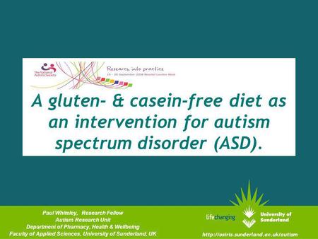 A gluten- & casein-free diet as an intervention for autism spectrum disorder (ASD). Paul Whiteley, Research Fellow Autism Research Unit Department of Pharmacy,