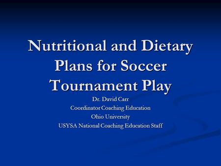 Nutritional and Dietary Plans for Soccer Tournament Play Dr. David Carr Coordinator Coaching Education Ohio University USYSA National Coaching Education.