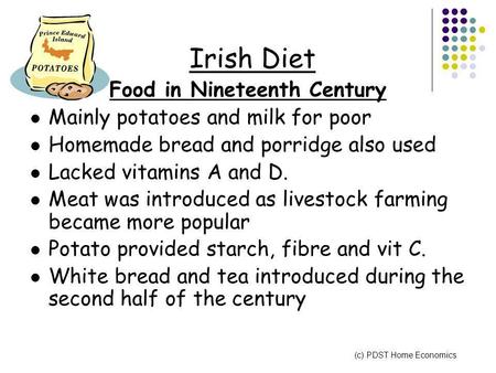 Irish Diet Food in Nineteenth Century Mainly potatoes and milk for poor Homemade bread and porridge also used Lacked vitamins A and D. Meat was introduced.