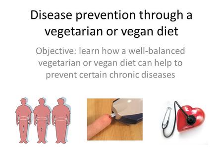 Disease prevention through a vegetarian or vegan diet Objective: learn how a well-balanced vegetarian or vegan diet can help to prevent certain chronic.